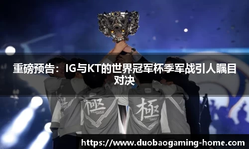 重磅预告：IG与KT的世界冠军杯季军战引人瞩目对决