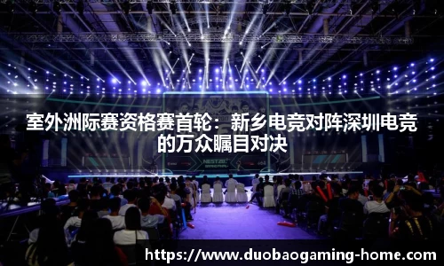 室外洲际赛资格赛首轮：新乡电竞对阵深圳电竞的万众瞩目对决