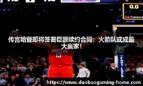 传言哈登即将签署巨额续约合同：火箭队或成最大赢家！